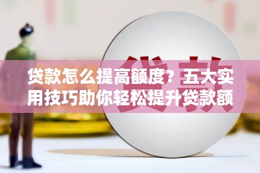 头屋贷款怎么提高额度？五大实用技巧助你轻松提升贷款额度