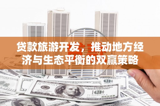头屋贷款旅游开发，推动地方经济与生态平衡的双赢策略