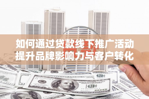 头屋如何通过贷款线下推广活动提升品牌影响力与客户转化率