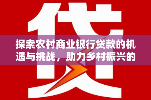 头屋探索农村商业银行贷款的机遇与挑战，助力乡村振兴的金融引擎