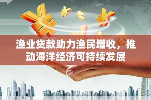 头屋渔业贷款助力渔民增收，推动海洋经济可持续发展