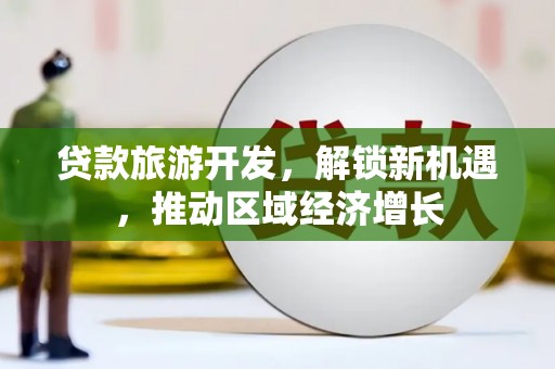 头屋贷款旅游开发，解锁新机遇，推动区域经济增长