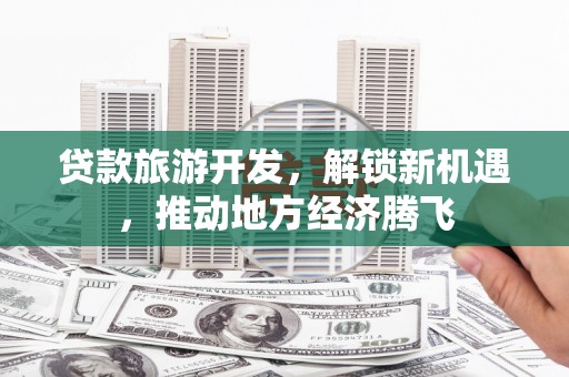 头屋贷款旅游开发，解锁新机遇，推动地方经济腾飞